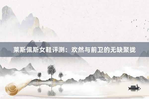 莱斯佩斯女鞋评测：欢然与前卫的无缺聚拢